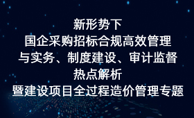 新形势下国企采购招标合规高效管理与实务、制度建设、审计监督热点解析暨建设项目全过程造价管理专题培训班