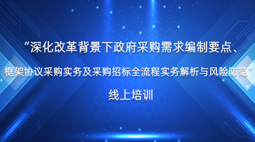 “深化改革背景下政府采购需求编制要点、框架协议采购实务及采购招标全流程实务解析与风险防范”线上培训