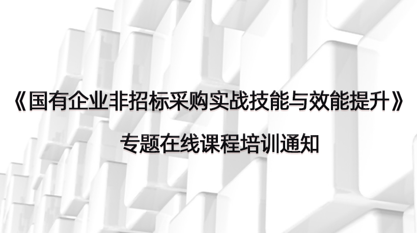 《国有企业非招标采购实战技能与效能提升》专题在线课程培训