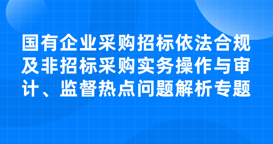 国有企业采购招标依法合规及非招标采购实务操作与审计、监督热点问题解析专题