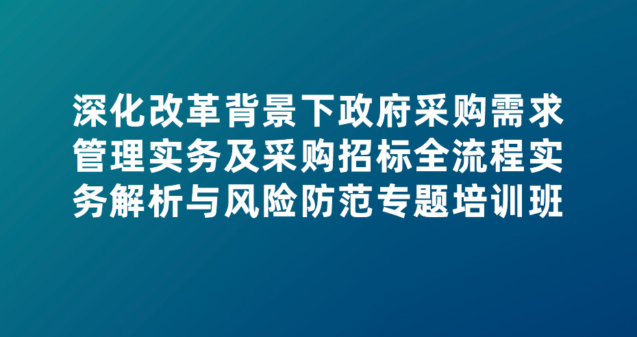 深化改革背景下政府采购需求管理实务及采购招标全流程实务解析与风险防范专题培训班