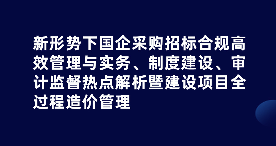 新形势下国企采购招标合规高效管理与实务、制度建设、审计监督热点解析暨建设项目全过程造价管理