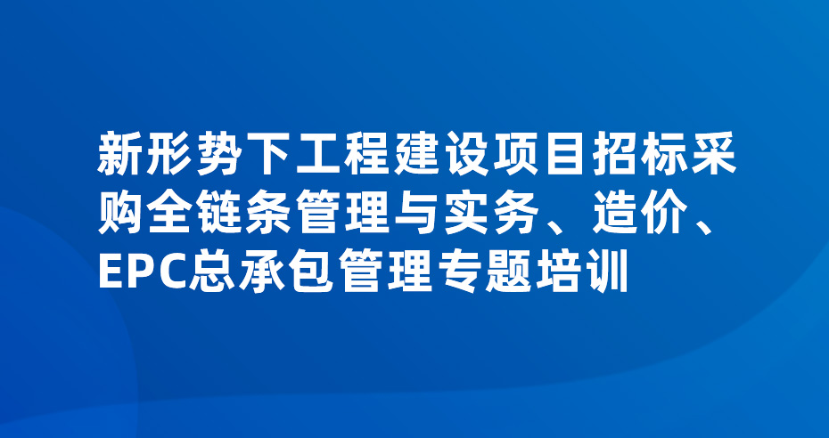 新形势下工程建设项目招标采购全链条管理与实务、造价、EPC总承包管理专题培训