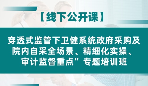 穿透式监管下卫健系统政府采购及院内自采全场景、精细化实操、 审计监督重点专题培训班